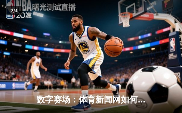 数字赛场：体育新闻网如何重塑现代球迷的观赛体验 - 2