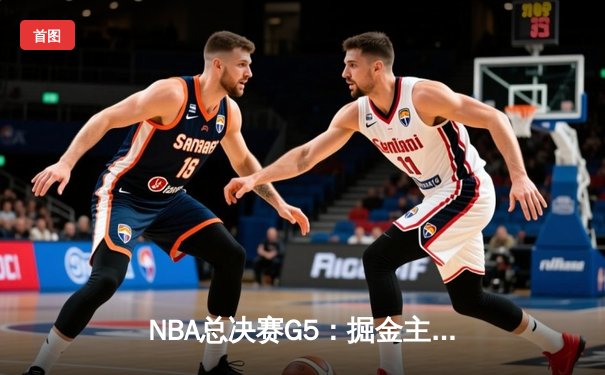 NBA总决赛G5：掘金主场力克热火，约基奇三双引领夺冠战