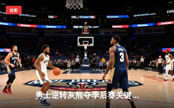 勇士逆转灰熊夺季后赛关键胜利，库里末节狂砍19分创赛季新高