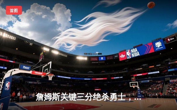 詹姆斯关键三分绝杀勇士，湖人加时险胜晋级西部决赛
