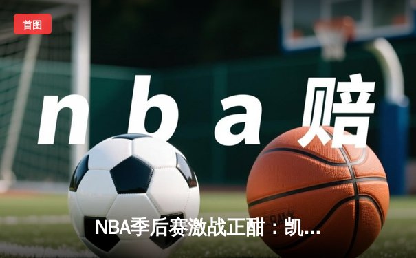 NBA季后赛激战正酣：凯尔特人加时险胜雄鹿，塔图姆狂砍42分创纪录