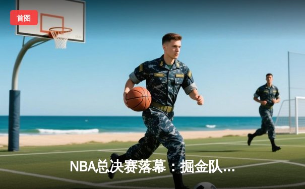 NBA总决赛落幕：掘金队夺队史首冠 约基奇荣膺FMVP